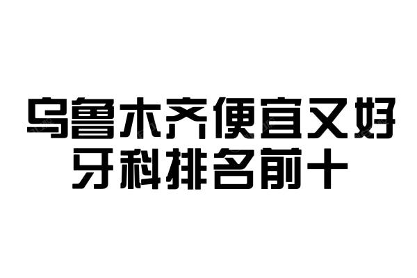 乌鲁木齐哪里看牙好又不贵?这份乌鲁木齐牙科医院排名前<span style=