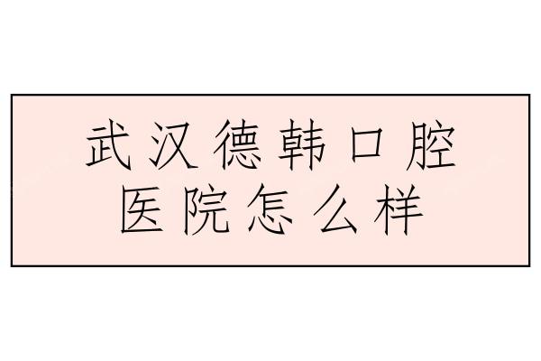 武汉德韩口腔医院怎么样？曝光地址口碑和乘车路线