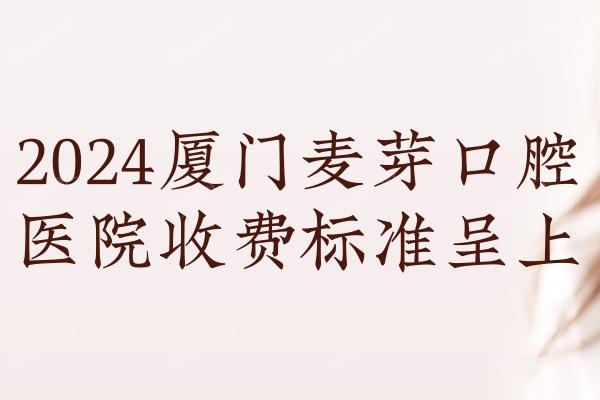 2024厦门麦芽口腔医院收费标准呈上 从牙友评价/正规/价格来看怎么样？