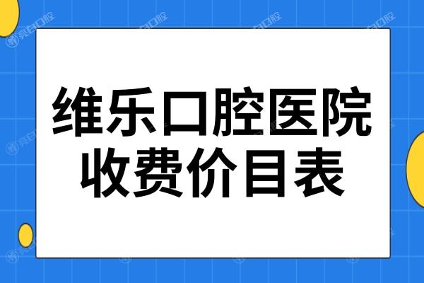 2024年维乐口腔收费价目表:拔牙/种植牙/矫正价格划算口碑又好