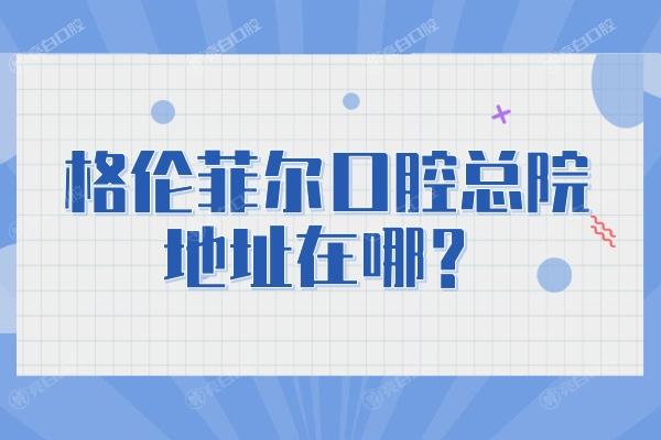 格伦菲尔口腔总院地址在哪？在龙华区，简介/优势/收费/口碑一文知晓