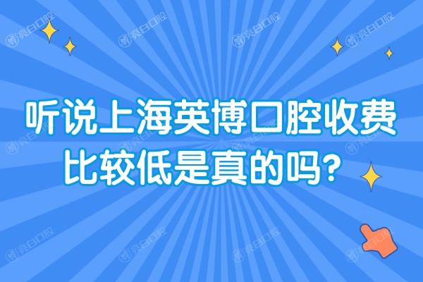 听说上海英博口腔收费比较低是真的吗？更新集采后25年看牙价目表